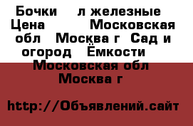 Бочки 216л железные › Цена ­ 500 - Московская обл., Москва г. Сад и огород » Ёмкости   . Московская обл.,Москва г.